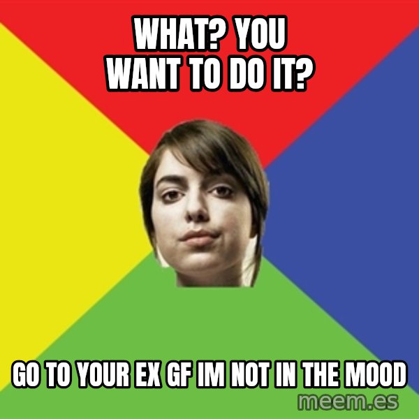 Non Jealous Girl meme: what? you want to do it? / go to your ex gf im not in the mood