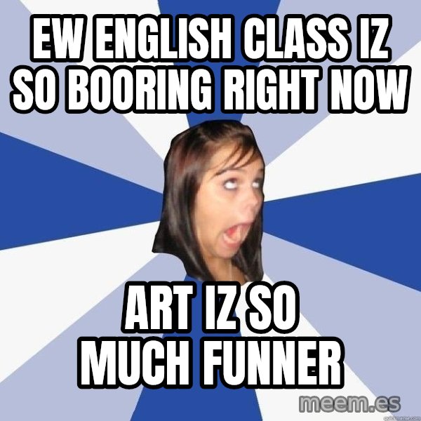 Annoying Facebook Girl meme: ew english class iz so booring right now / art iz so much funner