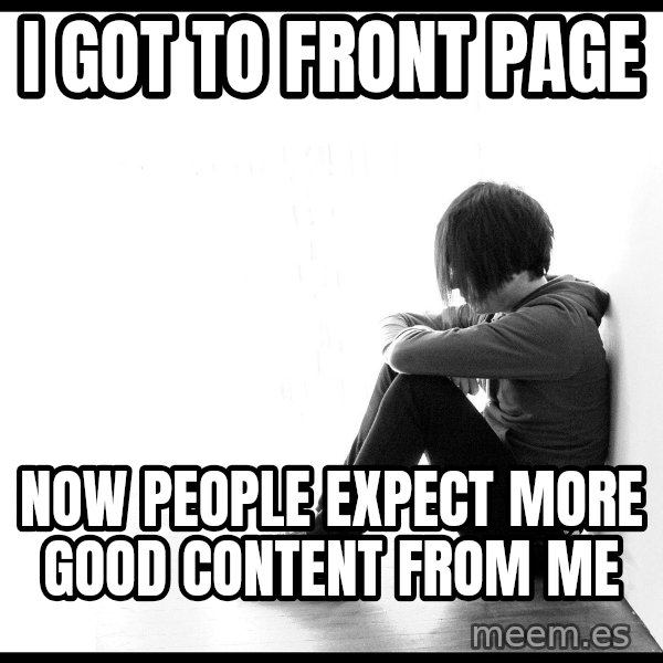 First World Problems meme: I got to front page / now people expect more good content from me