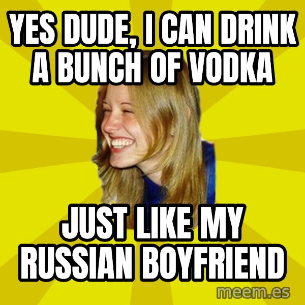 Trologirl meme: yes dude, i can drink a bunch of vodka / just like my russian boyfriend