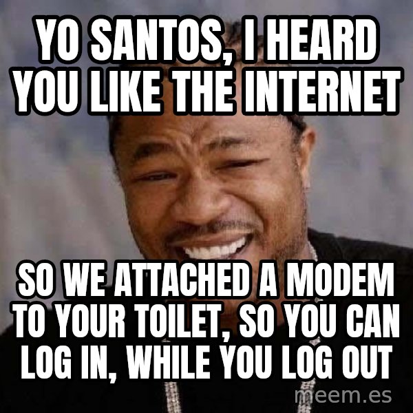 Yo Dawg meme: yo   santos,   i   heard   you  like  the  internet / so we attached a modem to your toilet, so you can log in, while you  log out