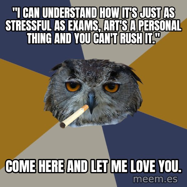 Art Student Owl meme: "I can understand how it's just as stressful as exams, art's a personal thing and you can't rush it." / come here and let me love you.