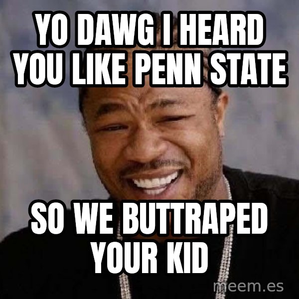 Yo Dawg meme: YO DAWG I HEARD YOU LIKE PENN STATE / SO WE BUTTRAPED YOUR KID