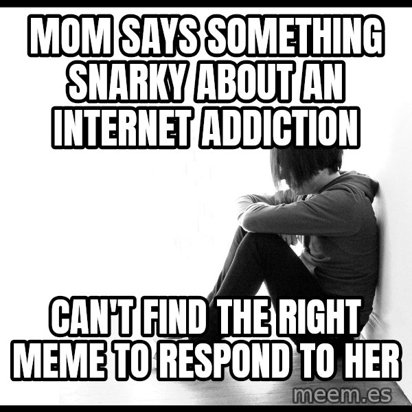 First World Problems meme: Mom says something snarky about an internet addiction / can't find the right meme to respond to her