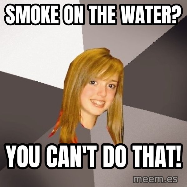 Musically Oblivious 8th Grader meme: Smoke on The Water? / you can't do that!