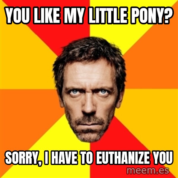 Diagnostic House meme: you like my little pony? / sorry, i have to euthanize you