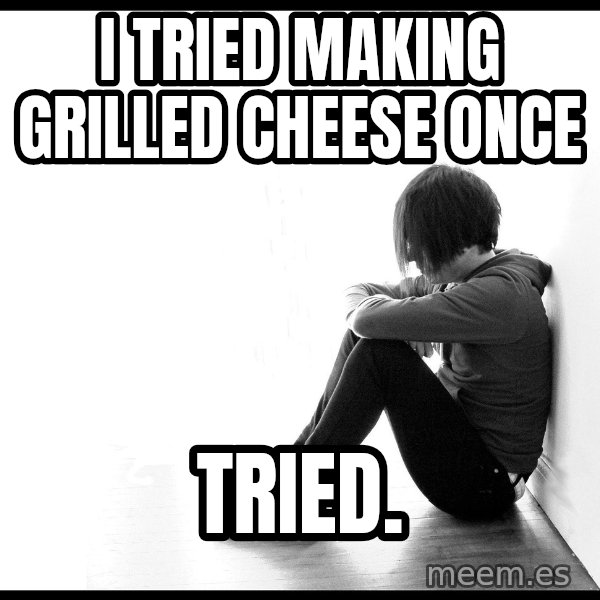 First World Problems meme: I tried making grilled cheese once / tried.