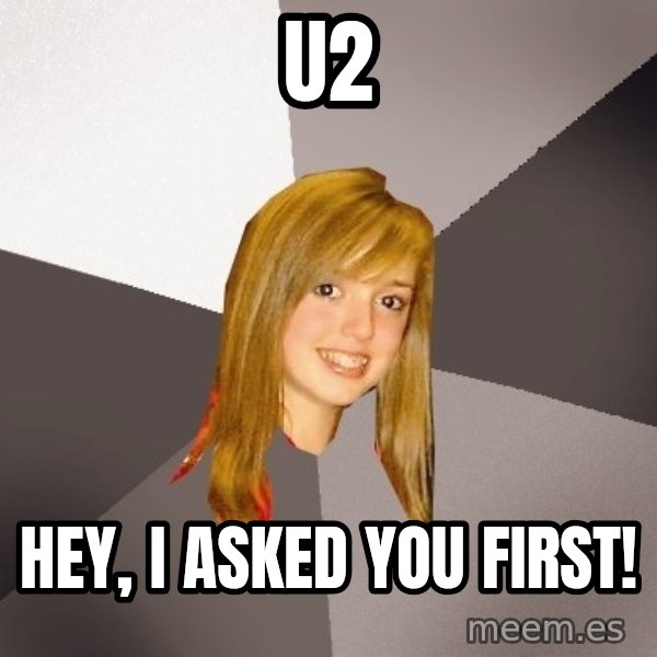 Musically Oblivious 8th Grader meme: u2 / hey, i asked you first!