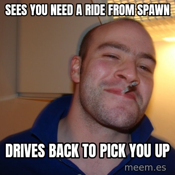 Good Guy Greg meme: Sees you need a ride from spawn / Drives back to pick you up