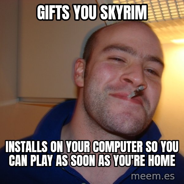 Good Guy Greg meme: Gifts you skyrim / Installs on your computer so you can play as soon as you're home