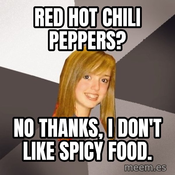 Musically Oblivious 8th Grader meme: Red Hot chili peppers? / No thanks, I don't like spicy food.