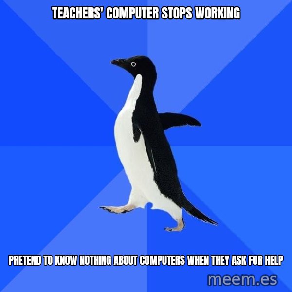Socially Awkward Penguin meme: TEACHERS' COMPUTER STOPS WORKING / PRETEND TO KNOW NOTHING ABOUT COMPUTERS WHEN THEY ASK FOR HELP