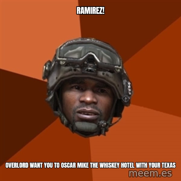 Sgt. Foley meme: RAMIREZ! / OVERLORD WANT YOU TO OSCAR MIKE THE WHISKEY HOTEL WITH YOUR TEXAS