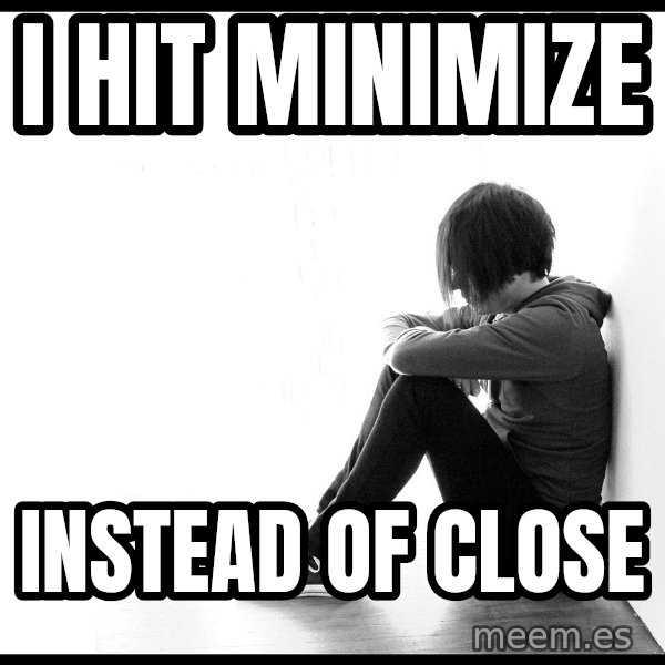 First World Problems meme: I hit minimize / instead of close