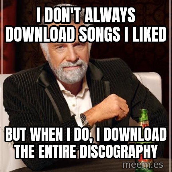 The Most Interesting Man In The World meme: i don't always download songs i liked / but when i do, i download the entire discography
