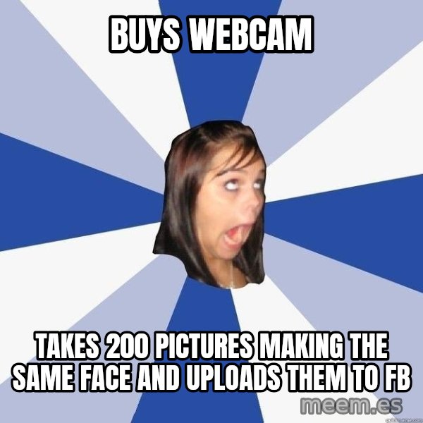 Annoying Facebook Girl meme: buys webcam / takes 200 pictures making the same face and uploads them to fb