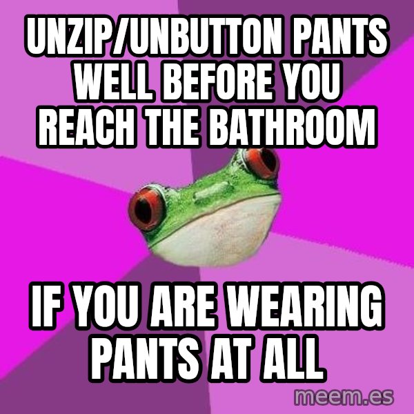 Foul Bachelorette Frog meme: Unzip/unbutton pants well before you reach the bathroom / if you are wearing pants at all