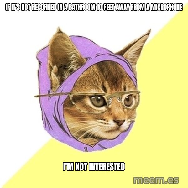 Hipster Kitty meme: if it's not recorded in a bathroom 10 feet away from a microphone / I'M NOT INTERESTED