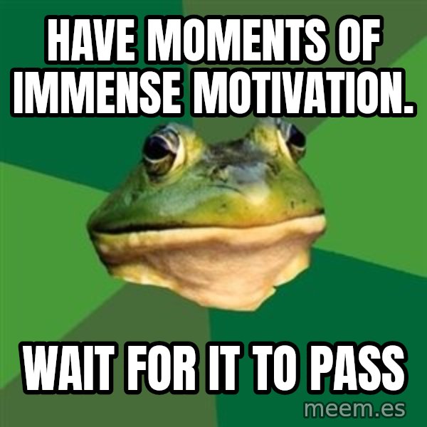 Foul Bachelor Frog meme: have moments of immense motivation. / wait for it to pass