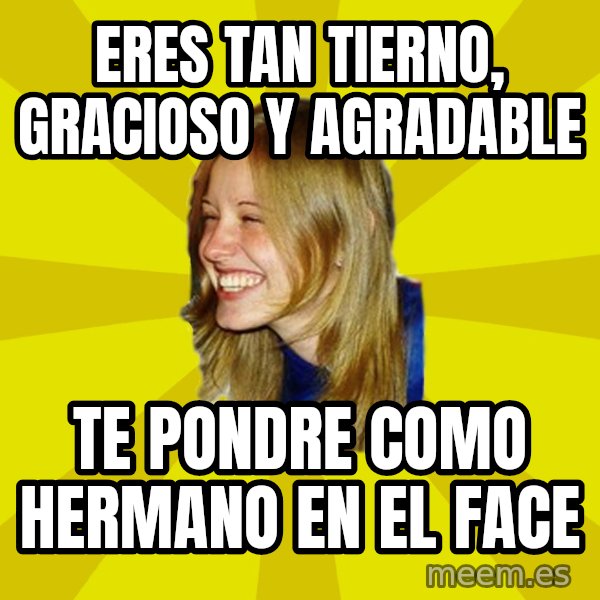 Trologirl meme: ERES TAN TIERNO, GRACIOSO Y AGRADABLE / TE PONDRE COMO HERMANO EN EL FACE