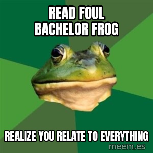 Foul Bachelor Frog meme: Read foul bachelor frog / realize you relate to everything