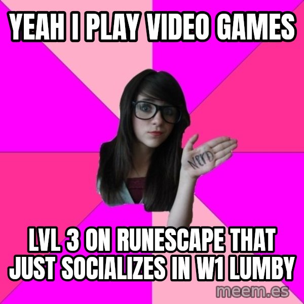 Idiot Nerd Girl meme: yeah i play video games / lvl 3 on runescape that just socializes in w1 lumby