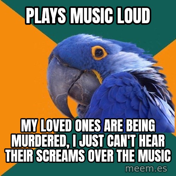 Paranoid Parrot meme: plays music loud / my loved ones are being murdered, i just can't hear their screams over the music