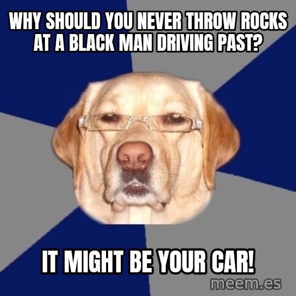 Racist Dawg meme: why should you never throw rocks at a black man driving past? / it might be your car!