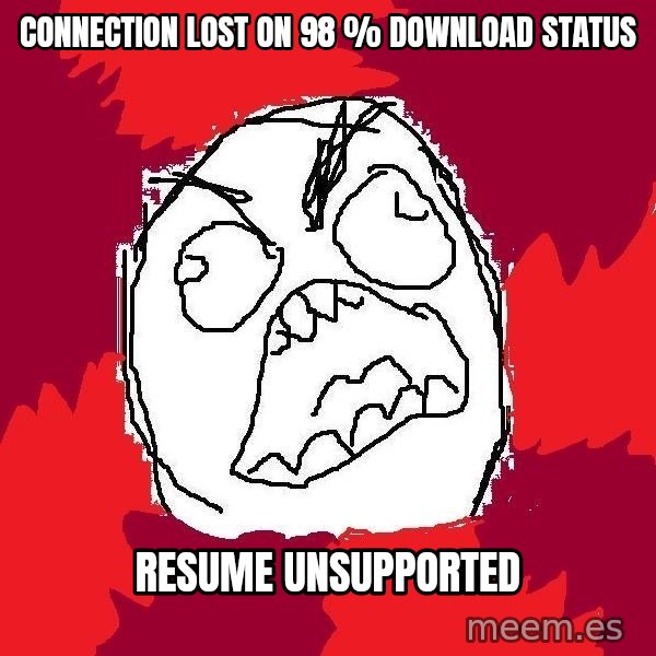 Rage FU meme: Connection lost on 98 % download status / resume unsupported
