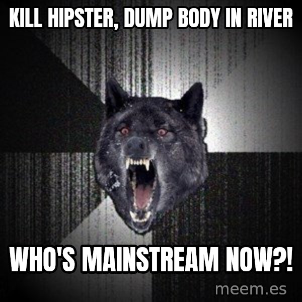 Insanity Wolf meme: kill hipster, dump body in river / who's mainstream now?!