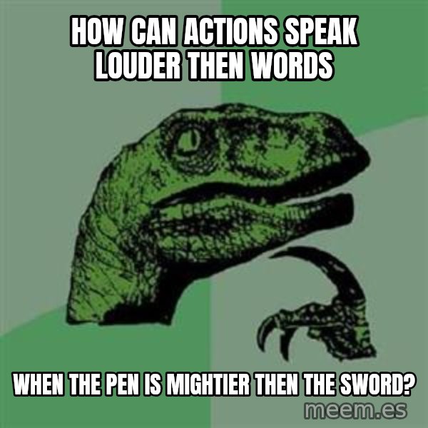 Philosoraptor meme: How can Actions Speak Louder then Words / when the Pen is Mightier then the Sword?