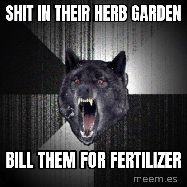 Insanity Wolf meme: Shit in Their Herb Garden / Bill Them For Fertilizer
