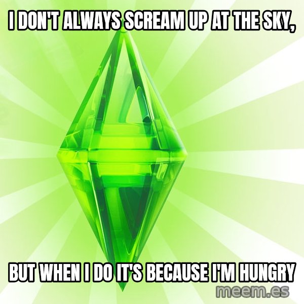 Sims meme: i don't always scream up at the sky, / but when i do it's because i'm hungry