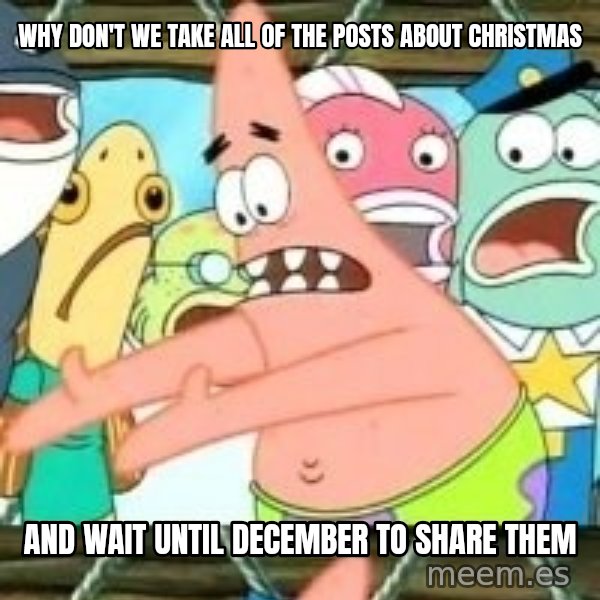 patrick star meme: why don't we take all of the posts about christmas / and wait until december to share them