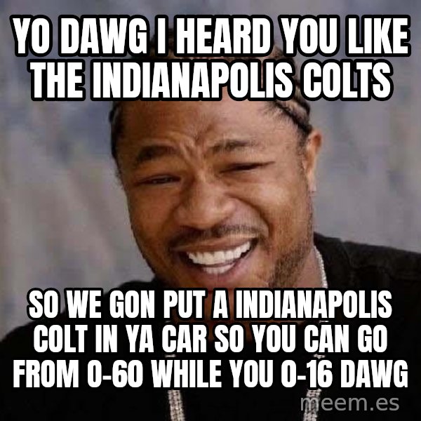 Yo Dawg meme: YO DAWG I HEARD YOU LIKE THE INDIANAPOLIS COLTS / SO WE GON PUT A INDIANAPOLIS COLT IN YA CAR SO YOU CAN GO FROM O-60 WHILE YOU 0-16 DAWG