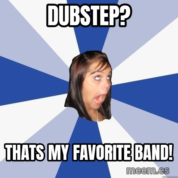 Annoying Facebook Girl meme: DUBSTEP? / THATS MY FAVORITE BAND!