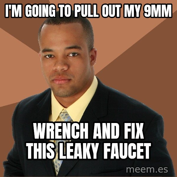 Successful Black Man meme: I'm going to pull out my 9mm / wrench and fix this leaky faucet