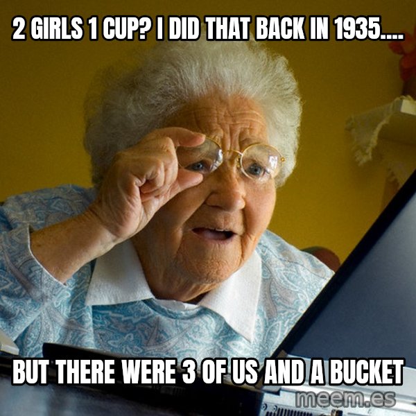 Internet Grandma Surprise meme: 2 girls 1 cup? i did that back in 1935.... / but there were 3 of us and a bucket