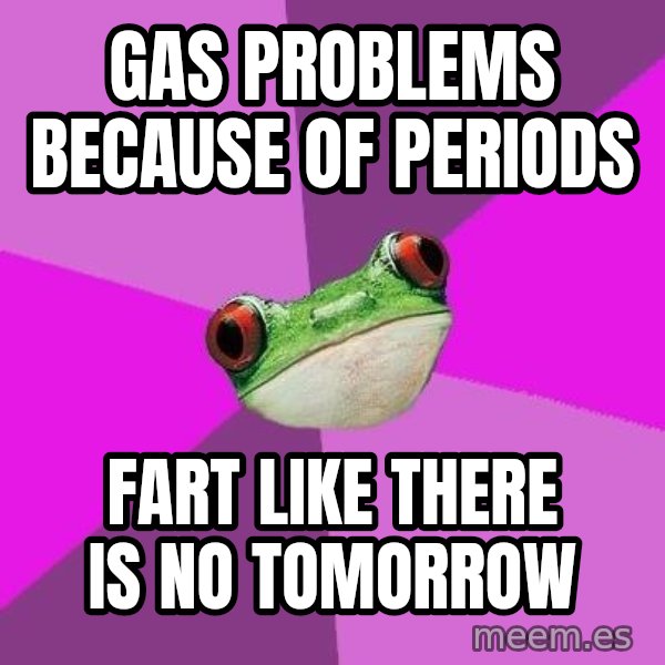 Foul Bachelorette Frog meme: GAS PROBLEMS BECAUSE OF PERIODS / FART LIKE THERE IS NO TOMORROW