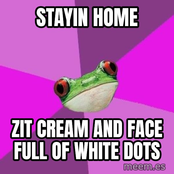 Foul Bachelorette Frog meme: STAYIN HOME / ZIT CREAM AND FACE FULL OF WHITE DOTS
