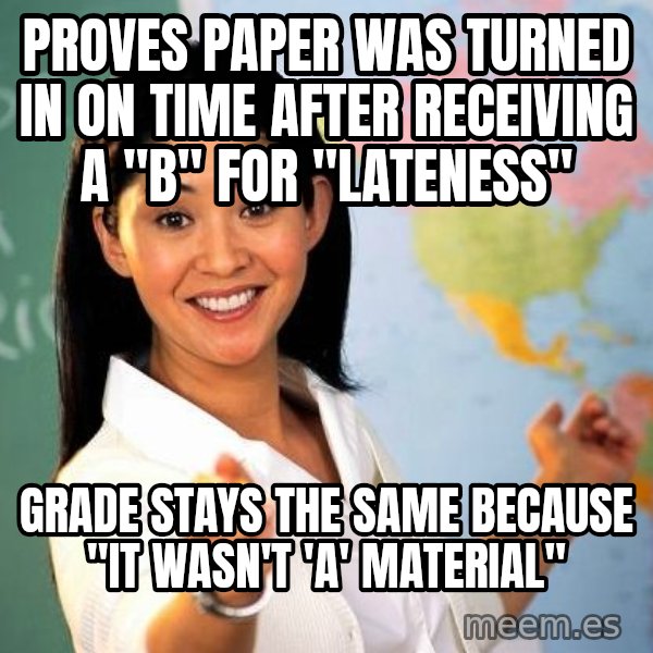Unhelpful High School Teacher meme: Proves paper was turned in on time after RECEIVING a "B" for "Lateness" / Grade stays the same because "It wasn't 'A' Material"