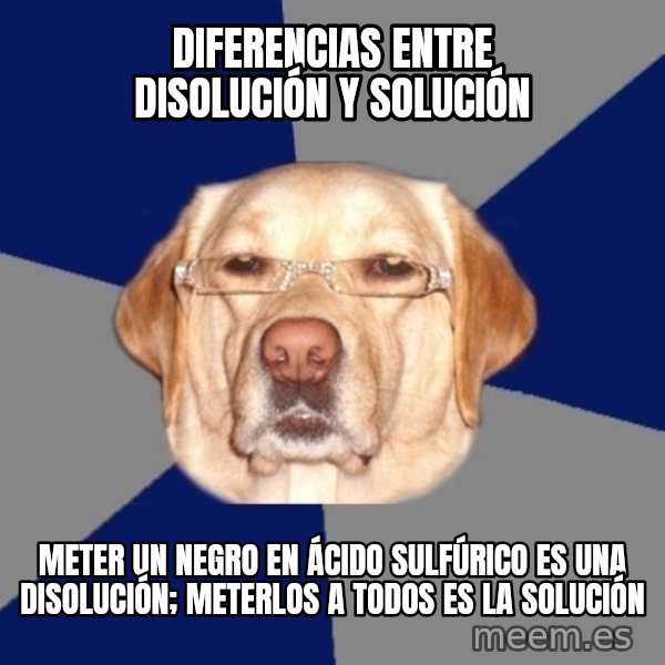 Racist Dog meme: diferencias entre disolución y solución / meter un negro en ácido sulfúrico es una disolución; meterlos a todos es la solución