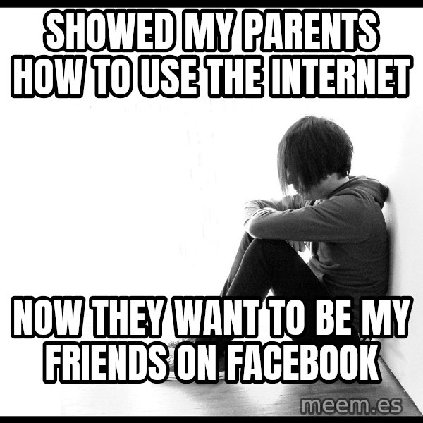 First World Problems meme: Showed my parents how to use the internet / now they want to be my friends on facebook