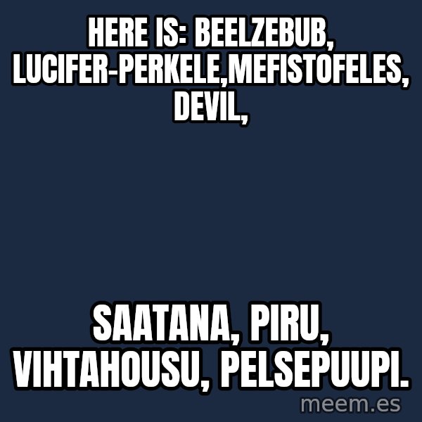 Katainen Perkele meme: here is:     Beelzebub, Lucifer-Perkele,Mefistofeles,   devil, / saatana,    piru,  vihtahousu, Pelsepuupi.