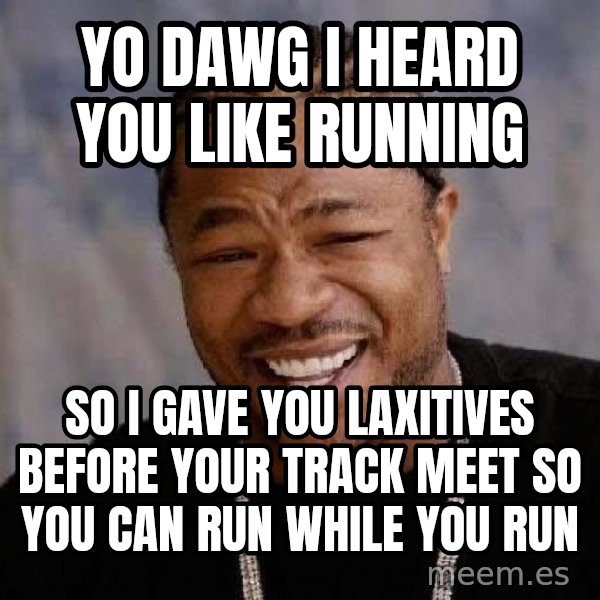 Yo Dawg meme: YO DAWG I HEARD YOU LIKE RUNNING / SO I GAVE YOU LAXITIVES BEFORE YOUR TRACK MEET SO YOU CAN RUN WHILE YOU RUN
