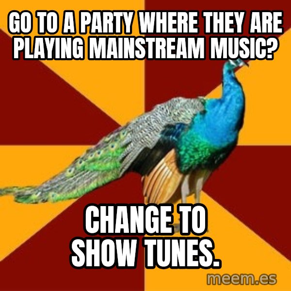 Thespian Peacock meme: go to a party where they are playing mainstream music? / change to show tunes.