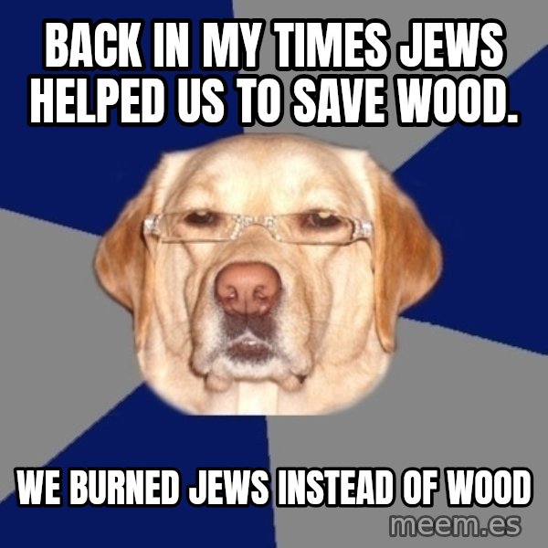 Racist Dog meme: back in my times jews helped us to save wood. / We burned jews instead of wood