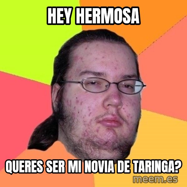 gordo granudo meme: hey hermosa / queres ser mi novia de taringa?