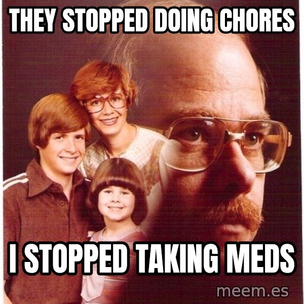 Vengeance Dad meme: They stopped doing chores / I stopped taking meds