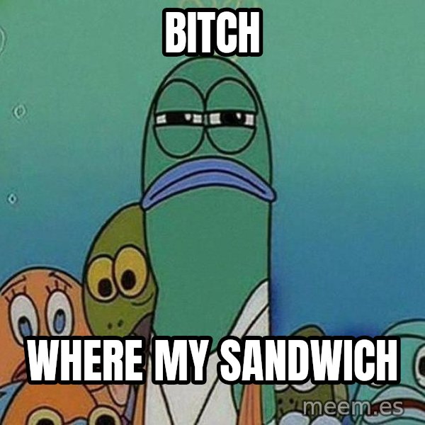 Serious Fish Spongebob meme: BITCH / WHERE MY SANDWICH